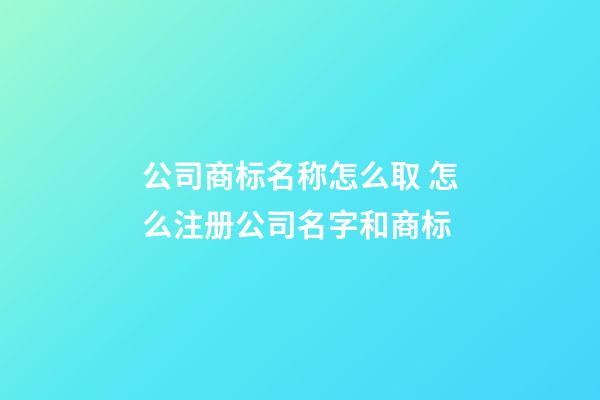 公司商标名称怎么取 怎么注册公司名字和商标